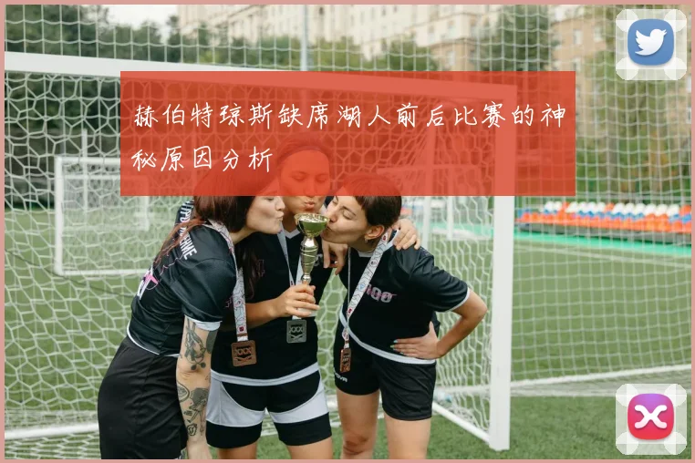 赫伯特琼斯缺席湖人前后比赛的神秘原因分析