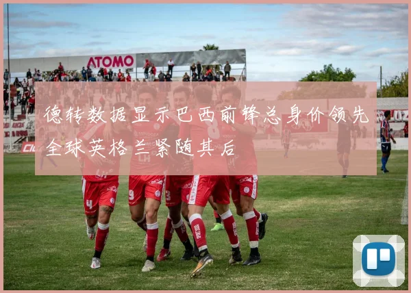 德转数据显示巴西前锋总身价领先全球英格兰紧随其后