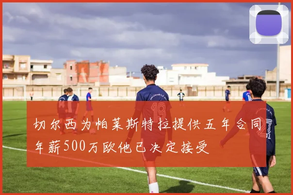 切尔西为帕莱斯特拉提供五年合同年薪500万欧他已决定接受