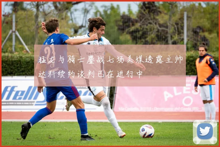 猛龙与骑士鏖战七场美媒透露主帅达科续约谈判已在进行中