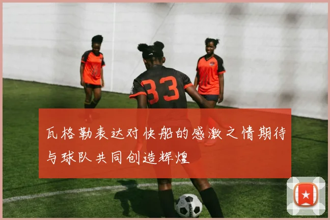 瓦格勒表达对快船的感激之情期待与球队共同创造辉煌