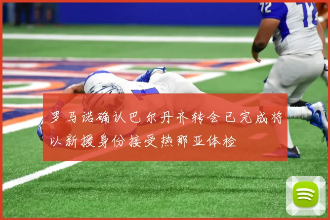 罗马诺确认巴尔丹齐转会已完成将以新援身份接受热那亚体检