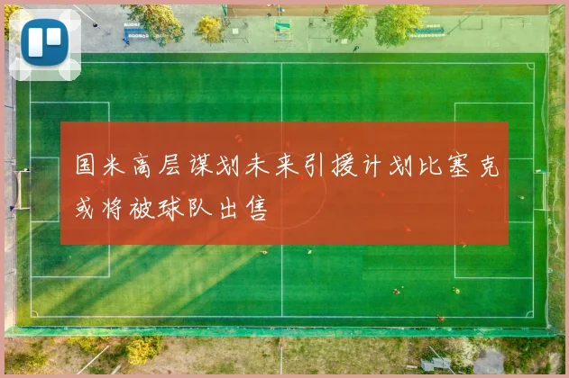 国米高层谋划未来引援计划比塞克或将被球队出售