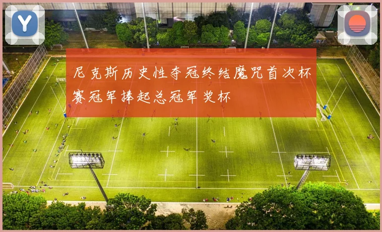 尼克斯历史性夺冠终结魔咒首次杯赛冠军捧起总冠军奖杯