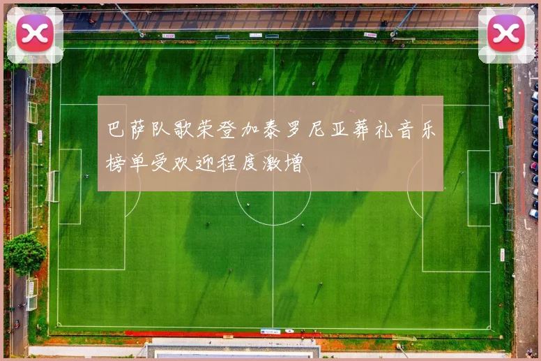 巴萨队歌荣登加泰罗尼亚葬礼音乐榜单受欢迎程度激增