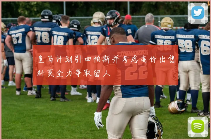 皇马计划引回帕斯并考虑高价出售科莫全力争取留人