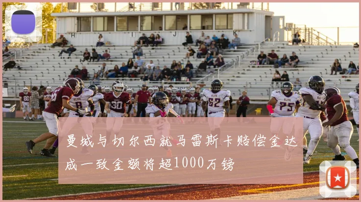 曼城与切尔西就马雷斯卡赔偿金达成一致金额将超1000万镑