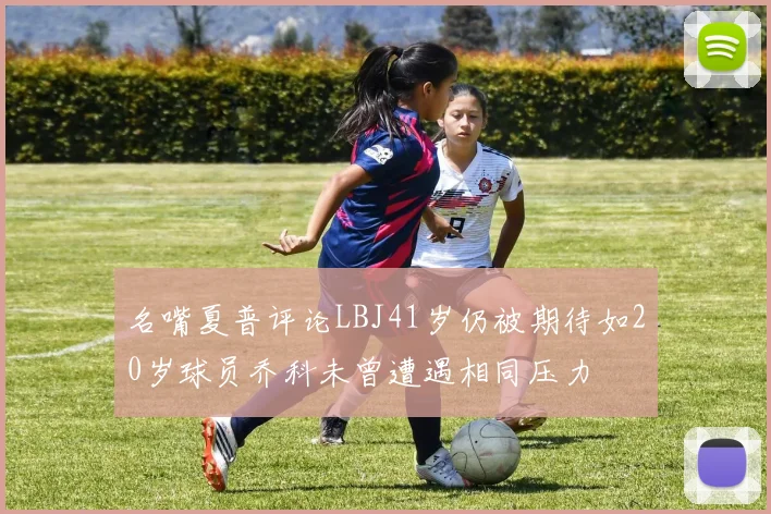 名嘴夏普评论LBJ41岁仍被期待如20岁球员乔科未曾遭遇相同压力