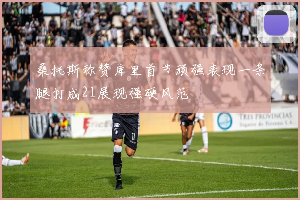 桑托斯称赞库里首节顽强表现一条腿打成21展现强硬风范