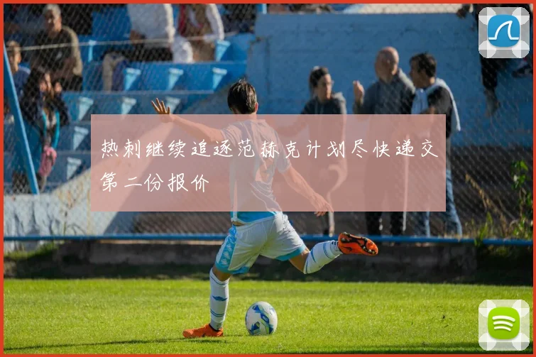 热刺继续追逐范赫克计划尽快递交第二份报价