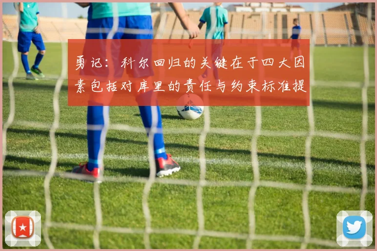 勇记：科尔回归的关键在于四大因素包括对库里的责任与约束标准提升