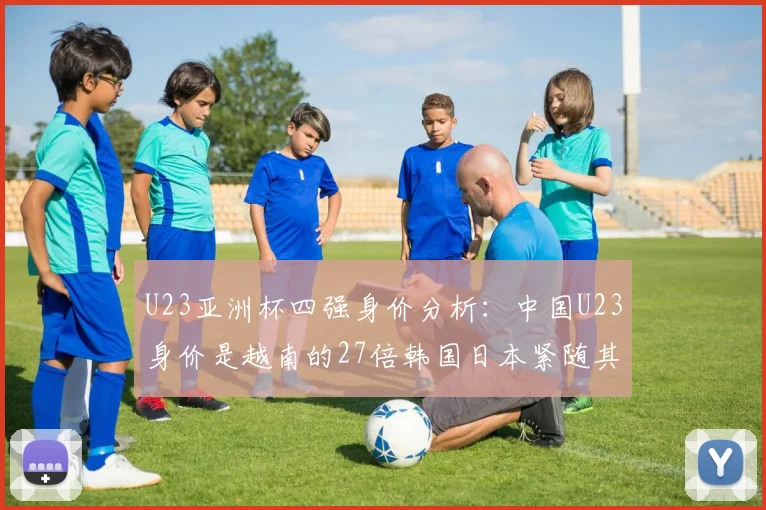 U23亚洲杯四强身价分析：中国U23身价是越南的27倍韩国日本紧随其后