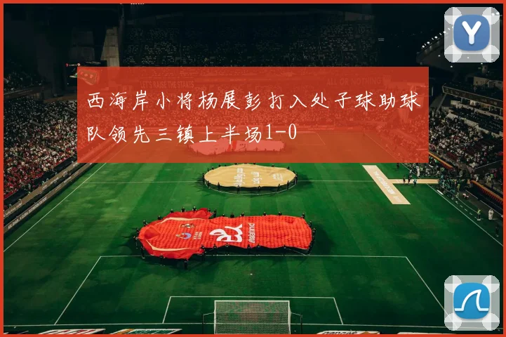 西海岸小将杨展彭打入处子球助球队领先三镇上半场1-0