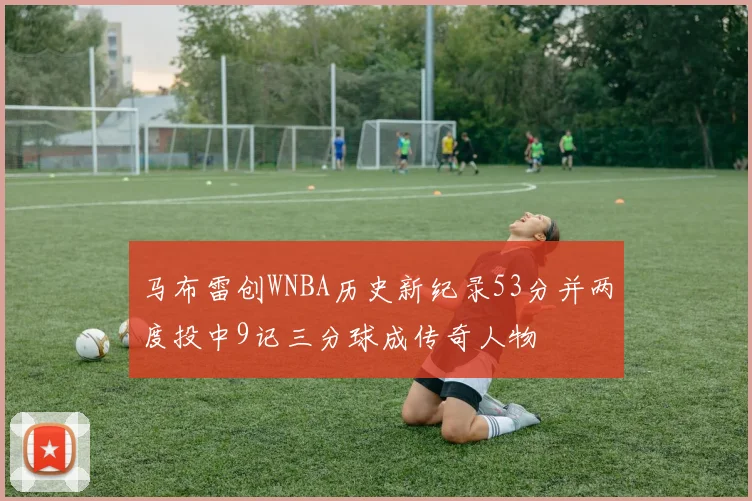 马布雷创WNBA历史新纪录53分并两度投中9记三分球成传奇人物