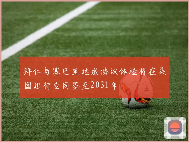 拜仁与塞巴里达成协议体检将在美国进行合同签至2031年
