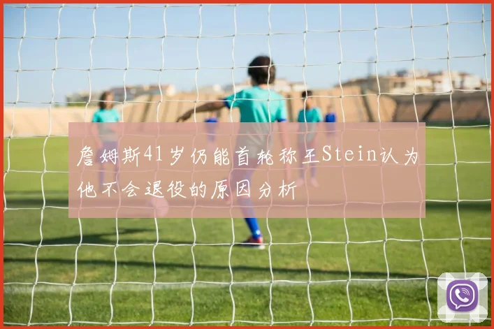 詹姆斯41岁仍能首轮称王Stein认为他不会退役的原因分析