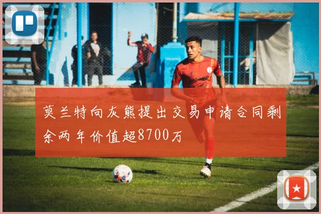 莫兰特向灰熊提出交易申请合同剩余两年价值超8700万