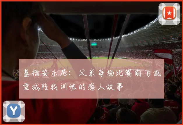 基扬安东尼：父亲每场比赛前飞抵雪城陪我训练的感人故事