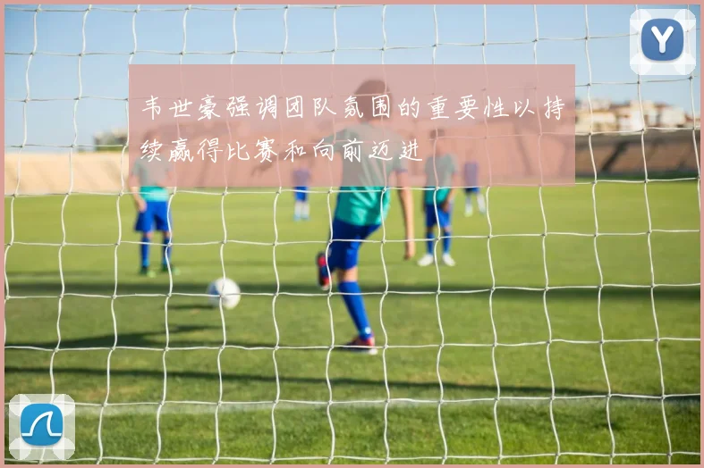 韦世豪强调团队氛围的重要性以持续赢得比赛和向前迈进