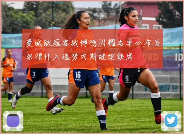 曼城欧冠客战博德闪耀名单公布马尔穆什入选努内斯继续缺席