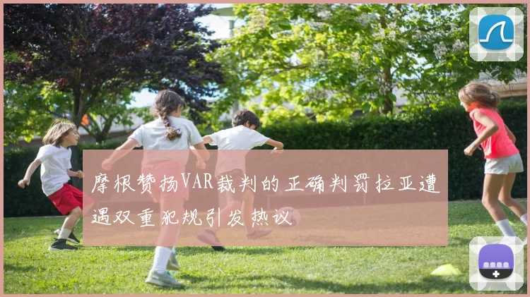 摩根赞扬VAR裁判的正确判罚拉亚遭遇双重犯规引发热议